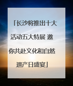 长沙将推出十大活动五大特展 邀你共赴文化和自然遗产日盛宴