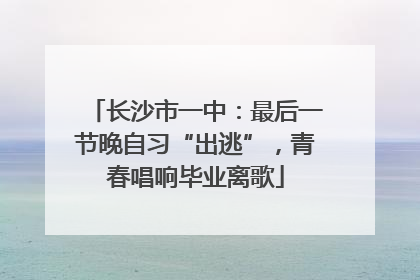 长沙市一中：最后一节晚自习“出逃”，青春唱响毕业离歌