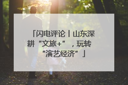 闪电评论丨山东深耕“文旅+”，玩转“演艺经济”