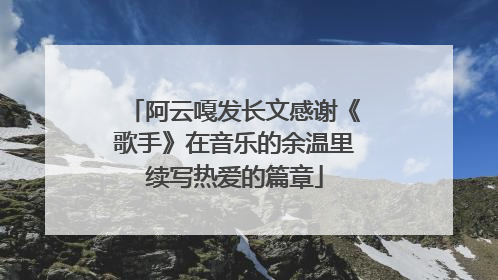 阿云嘎发长文感谢《歌手》在音乐的余温里续写热爱的篇章