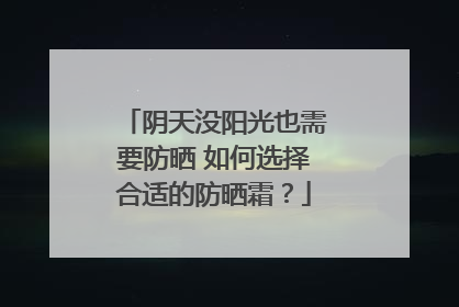 阴天没阳光也需要防晒 如何选择合适的防晒霜？