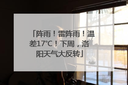 阵雨！雷阵雨！温差17℃！下周，洛阳天气大反转
