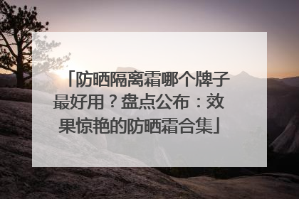 防晒隔离霜哪个牌子最好用？盘点公布：效果惊艳的防晒霜合集