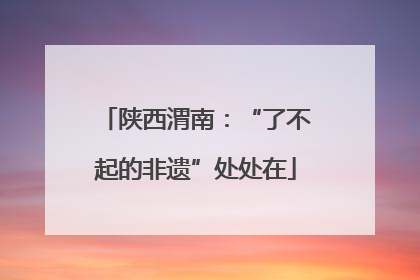 陕西渭南：“了不起的非遗”处处在