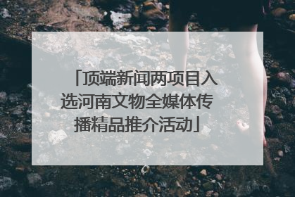 顶端新闻两项目入选河南文物全媒体传播精品推介活动