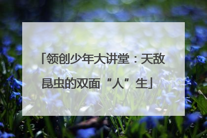 领创少年大讲堂：天敌昆虫的双面“人”生