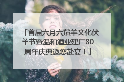 首届六月六羵羊文化伏羊节暨温和酒业建厂80周年庆典邀您赴宴！