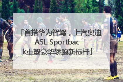 首搭华为智驾，上汽奥迪A5L Sportback重塑豪华轿跑新标杆