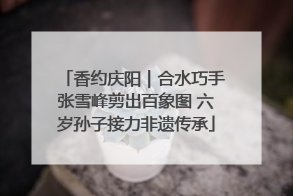 香约庆阳｜合水巧手张雪峰剪出百象图 六岁孙子接力非遗传承