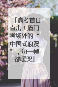 高考首日直击！厦门考场外的“中国式浪漫”，每一帧都暖哭