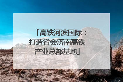 高铁河滨国际：打造省会济南高铁产业总部基地