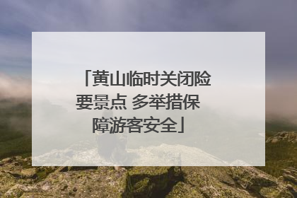 黄山临时关闭险要景点 多举措保障游客安全