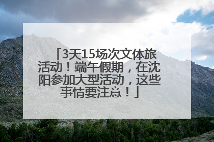 3天15场次文体旅活动！端午假期，在沈阳参加大型活动，这些事情要注意！
