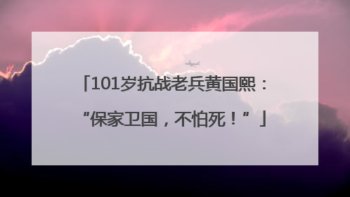 101岁抗战老兵黄国熙：“保家卫国，不怕死！”