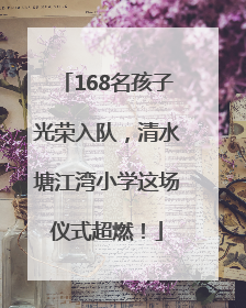 168名孩子光荣入队，清水塘江湾小学这场仪式超燃！