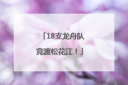 18支龙舟队竞渡松花江！
