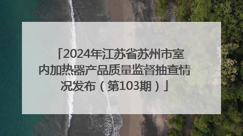 2024年江苏省苏州市室内加热器产品质量监督抽查情况发布（第103期）