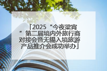 2025“今夜梁宵”第二届境内外旅行商对接会暨无锡入境旅游产品推介会成功举办