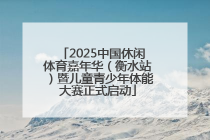 2025中国休闲体育嘉年华（衡水站）暨儿童青少年体能大赛正式启动