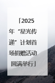 2025年“星光传递”计划首场捐赠活动圆满举行