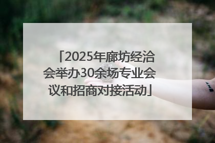 2025年廊坊经洽会举办30余场专业会议和招商对接活动