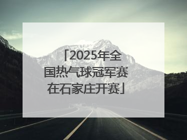 2025年全国热气球冠军赛在石家庄开赛