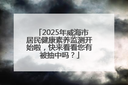 2025年威海市居民健康素养监测开始啦，快来看看您有被抽中吗？