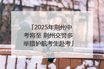 2025年荆州中考将至 荆州交警多举措护航考生赴考