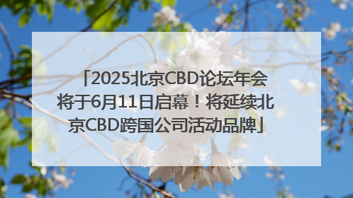 2025北京CBD论坛年会将于6月11日启幕！将延续北京CBD跨国公司活动品牌