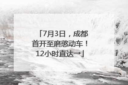 7月3日，成都首开至磨憨动车！12小时直达→