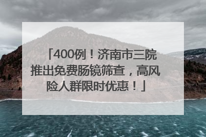 400例！济南市三院推出免费肠镜筛查，高风险人群限时优惠！