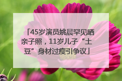 45岁演员姚晨罕见晒亲子照，11岁儿子“土豆”身材过瘦引争议
