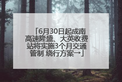 6月30日起成南高速隆盛、大英收费站将实施3个月交通管制 绕行方案→