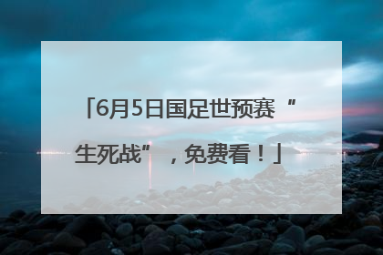 6月5日国足世预赛“生死战”，免费看！