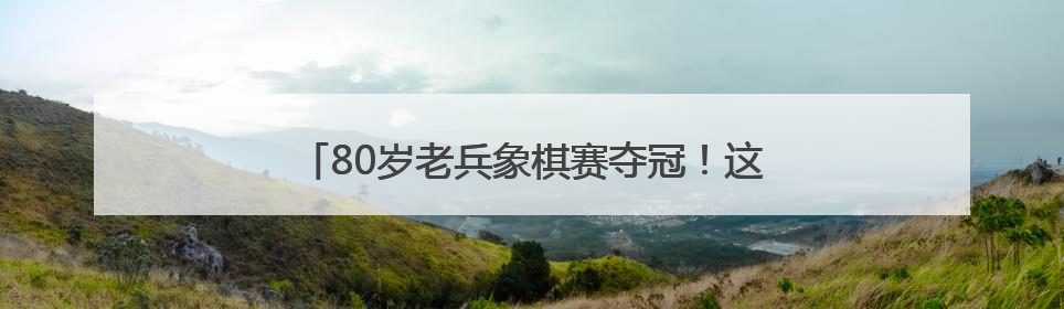80岁老兵象棋赛夺冠！这场小区比赛“棋”乐融融