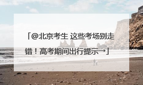 @北京考生 这些考场别走错！高考期间出行提示→