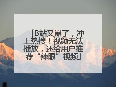 B站又崩了，冲上热搜！视频无法播放，还给用户推荐“辣眼”视频