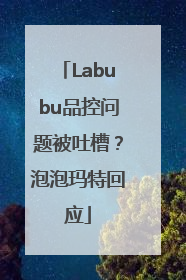 Labubu品控问题被吐槽？泡泡玛特回应