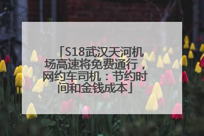 S18武汉天河机场高速将免费通行，网约车司机：节约时间和金钱成本