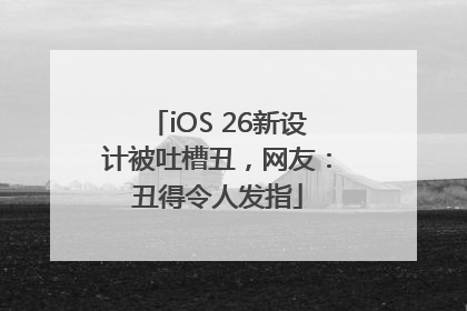 iOS 26新设计被吐槽丑，网友：丑得令人发指